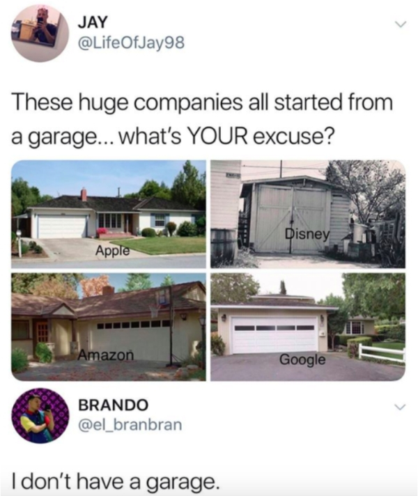 don t have a garage meme - Jay These huge companies all started from a garage... what's Your excuse? Disney Apple Amazon Google Brando I don't have a garage.