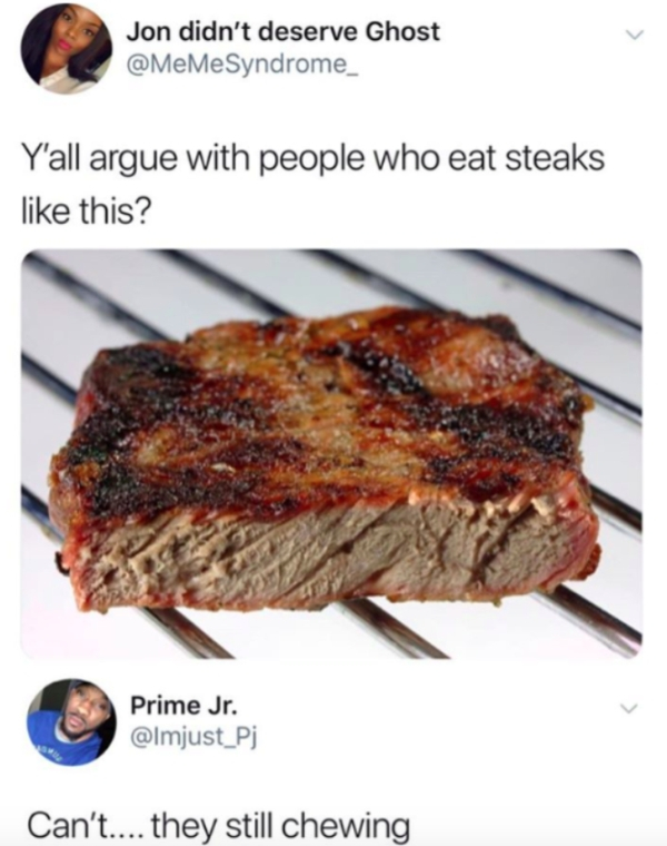 yall argue with people who eat steaks like this - Jon didn't deserve Ghost Y'all argue with people who eat steaks this? Prime Jr. Can't.... they still chewing