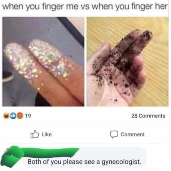 you finger her vs me - when you finger me vs when you finger her 0 19 28 Comment Both of you please see a gynecologist.