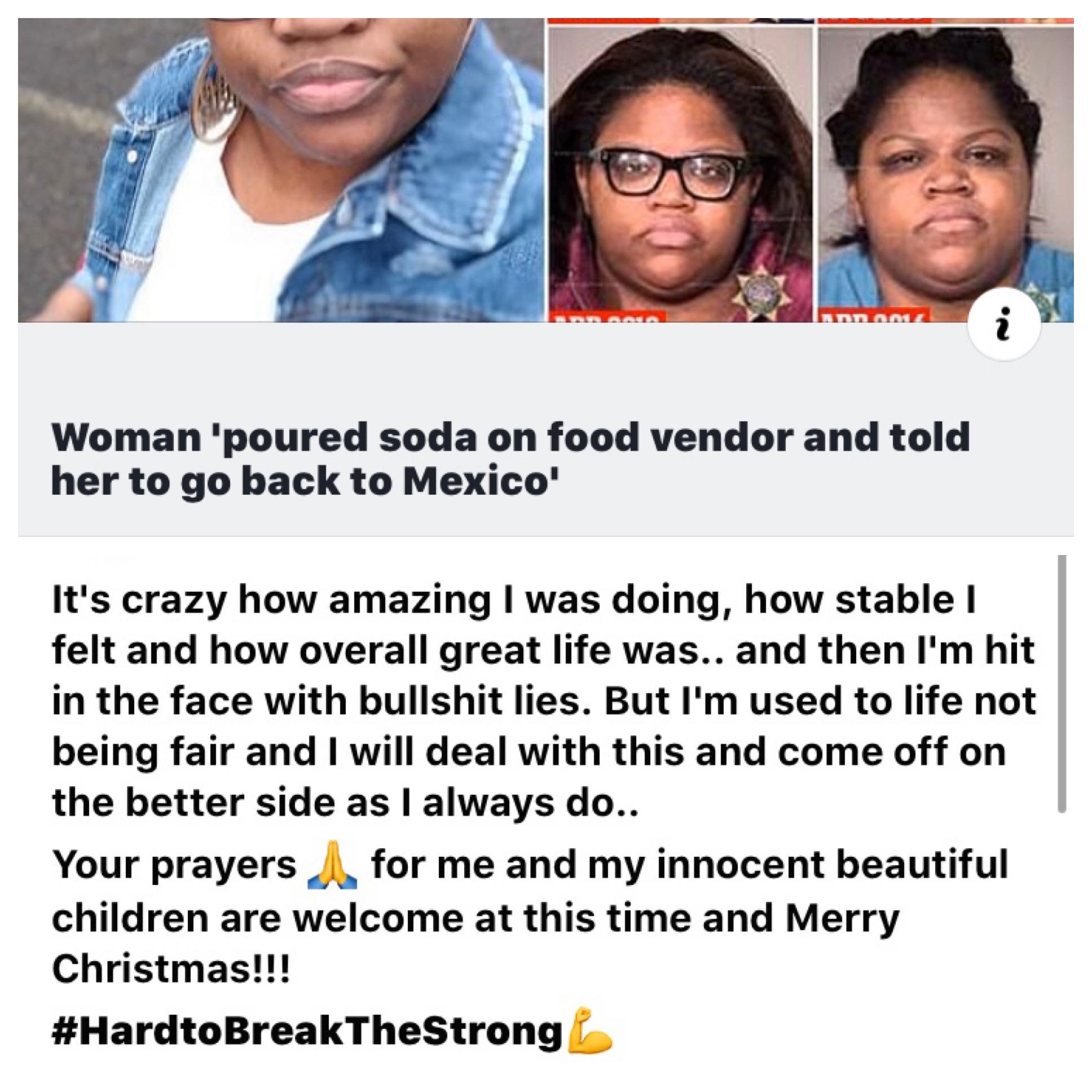 human behavior - Woman 'poured soda on food vendor and told her to go back to Mexico' It's crazy how amazing I was doing, how stable 1 felt and how overall great life was.. and then I'm hit in the face with bullshit lies. But I'm used to life not being fa