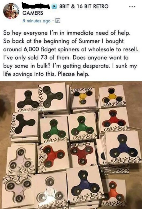 bought 6000 fidget spinners - 8BIT & 16 Bit Retro Gamers 8 minutes ago So hey everyone I'm in immediate need of help. So back at the beginning of Summer I bought around 6,000 fidget spinners at wholesale to resell. I've only sold 73 of them. Does anyone w