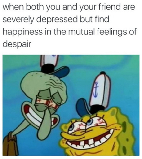funny depression memes - when both you and your friend are severely depressed but find happiness in the mutual feelings of despair