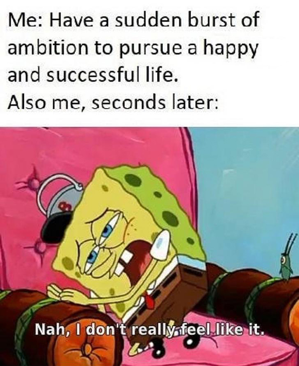 spongebob i don t feel like - Me Have a sudden burst of ambition to pursue a happy and successful life. Also me, seconds later Nah, I don't really feel it.