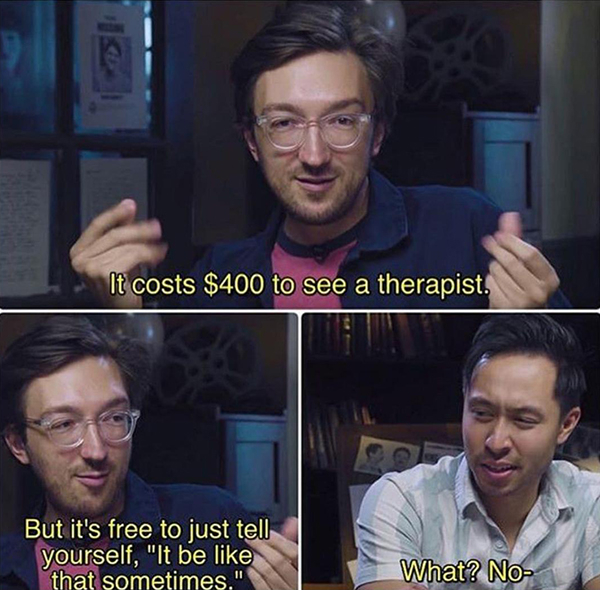 costs $400 to see a therapist - It costs $400 to see a therapist But it's free to just tell yourself, "It be that sometimes," What? Nos