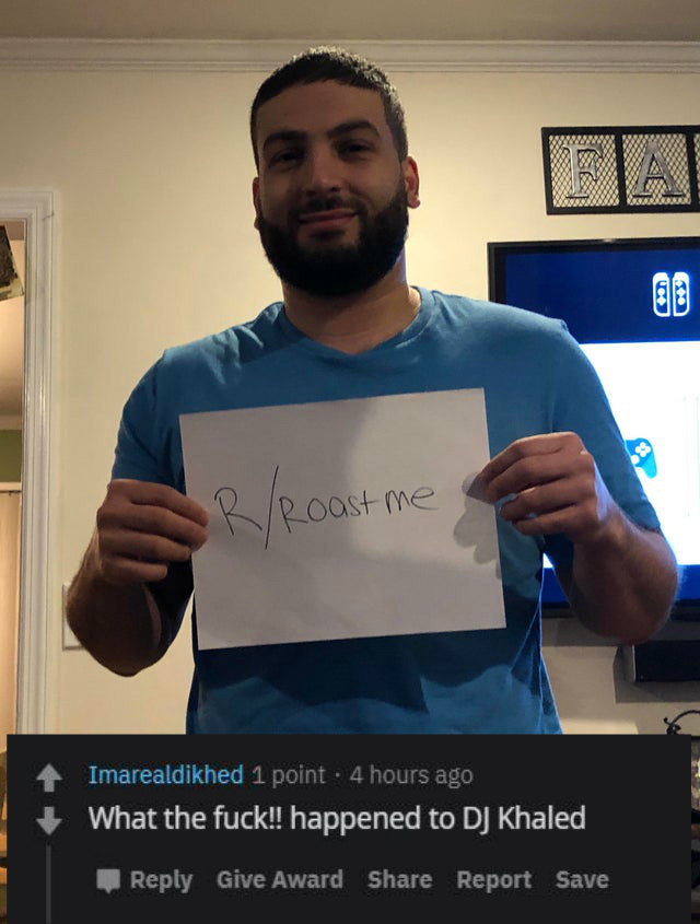 t shirt - RRoast me ist me Imarealdikhed 1 point. 4 hours ago What the fuck!! happened to Dj Khaled Give Award Report Save