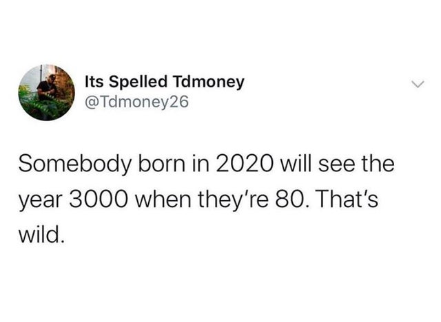 Its Spelled Tdmoney Somebody born in 2020 will see the year 3000 when they're 80. That's wild.