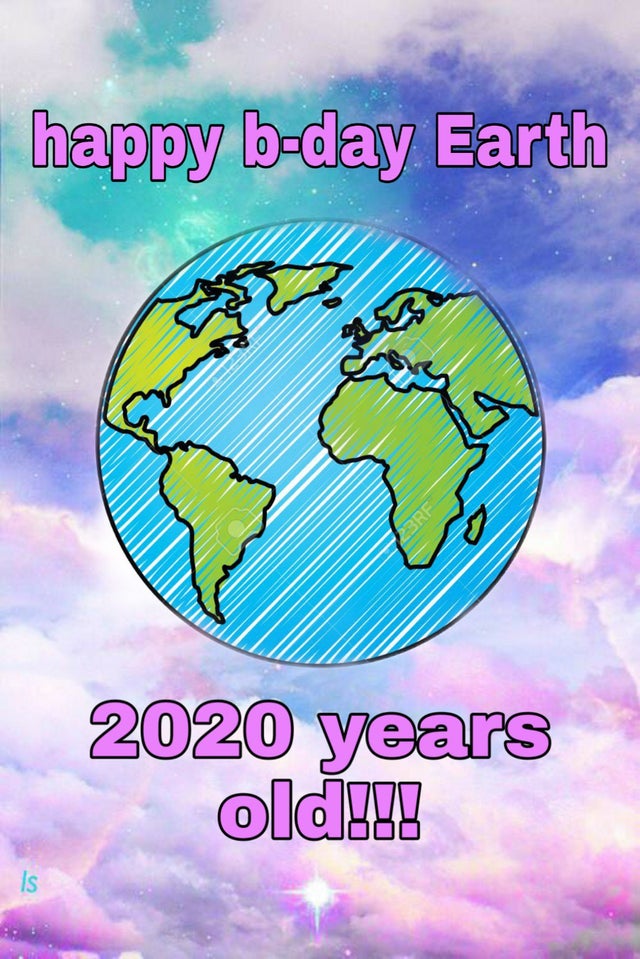 earth - happy bday Earth 2020 years old!!! Is