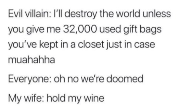 handwriting - Evil villain I'll destroy the world unless you give me 32,000 used gift bags you've kept in a closet just in case muahahha Everyone oh no we're doomed My wife hold my wine