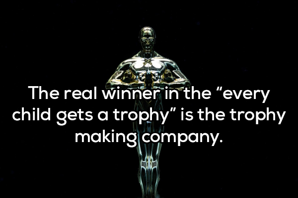 tydi is it cold - The real winner in the "every child gets a trophy" is the trophy making company.