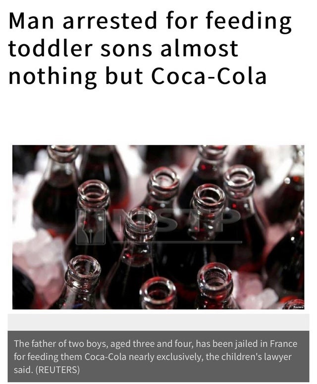 glass bottle - Man arrested for feeding toddler sons almost nothing but CocaCola The father of two boys, aged three and four, has been jailed in France for feeding them CocaCola nearly exclusively, the children's lawyer said. Reuters