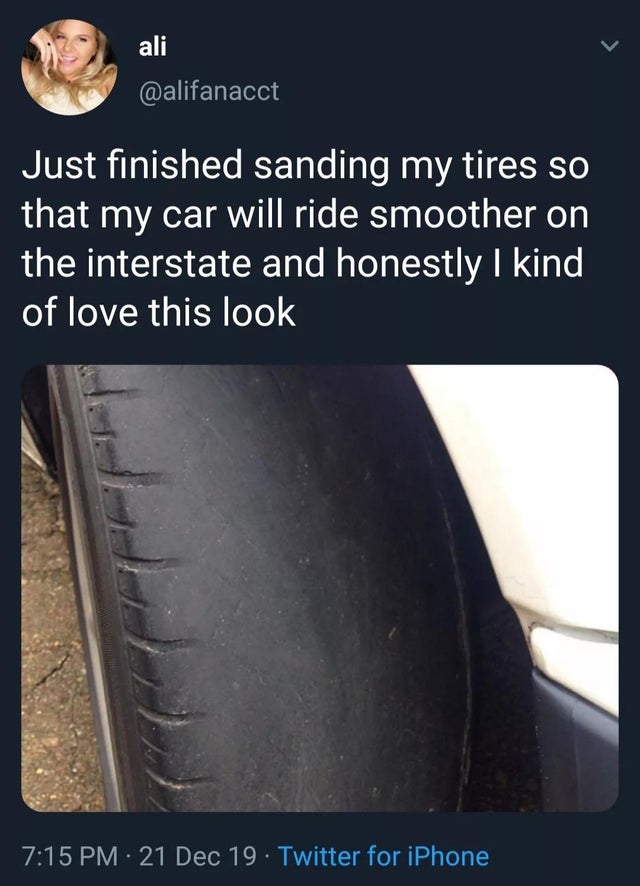 girl tires meme - ali Just finished sanding my tires so that my car will ride smoother on the interstate and honestly I kind of love this look 21 Dec 19. Twitter for iPhone