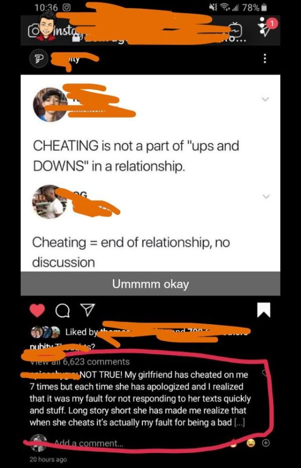 orange - 0 1 78% Uinsto Cheating is not a part of "ups and Downs" in a relationship. Cheating end of relationship, no discussion Ummmm okay Q V d by hamna pubitus View all 6,623 Not True! My girlfriend has cheated on me 7 times but each time she has apolo