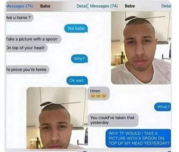 overprotective girlfriend memes - Messages 74 Babe Detail Messages 74 Babe Detal Are u home? Yes babe Take a picture with a spoon On top of your head! Why? To prove you're home Ok wait Hmm What? You could've taken that yesterday Why Te Would I Take A Pict