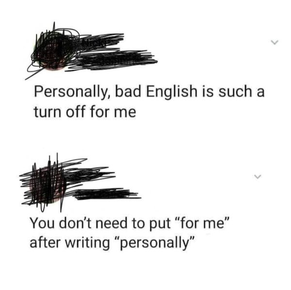 personally bad english is such a turn off for me - Personally, bad English is such a turn off for me You don't need to put "for me" after writing "personally"