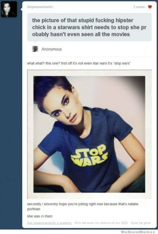natalie portman stop wars - Heptomaniantic 3 notes the picture of that stupid fucking hipster chick in a starwars shirt needs to stop she pr obably hasn't even seen all the movies Anonymous what what? this one? first off it's not even star wars it's stop 