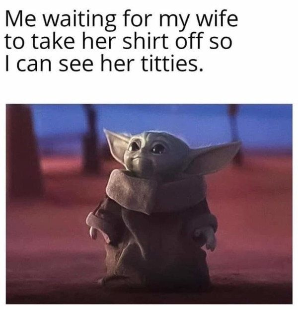 baby yoda tiddies meme - Me waiting for my wife to take her shirt off so I can see her titties.