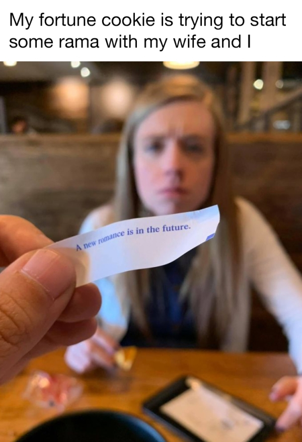 new romance is in the future - My fortune cookie is trying to start some rama with my wife and I mance is in the future. A new romance is in