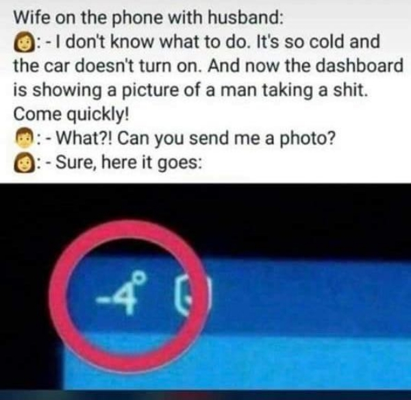 man taking a shit car - Wife on the phone with husband I don't know what to do. It's so cold and the car doesn't turn on. And now the dashboard is showing a picture of a man taking a shit. Come quickly! What?! Can you send me a photo? Sure, here it goes