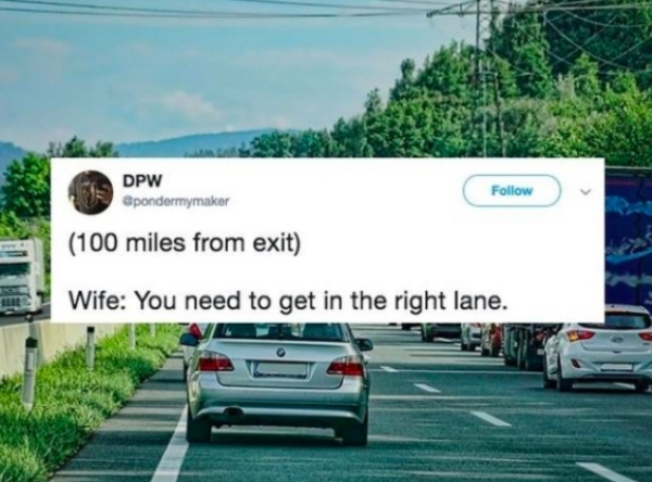 wife get in the right lane - Dpw 100 miles from exit Wife You need to get in the right lane.