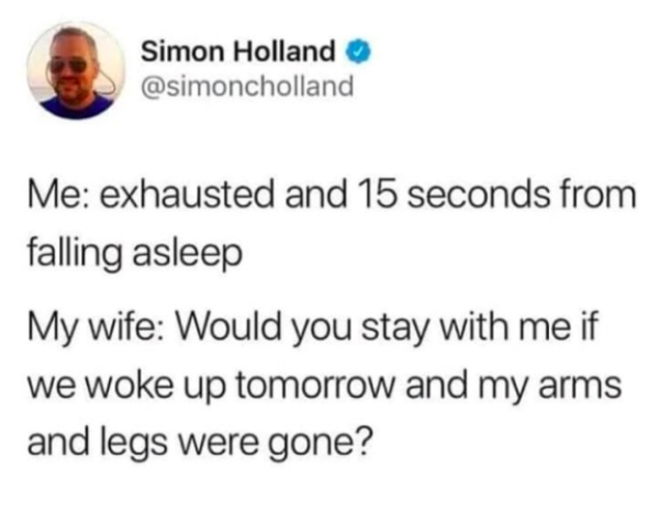 don t mess with people who dry swallow pills - Simon Holland Me exhausted and 15 seconds from falling asleep My wife Would you stay with me if we woke up tomorrow and my arms and legs were gone?