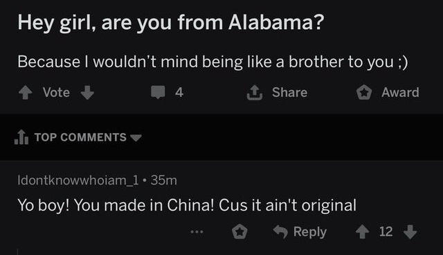 screenshot - Hey girl, are you from Alabama? Because I wouldn't mind being a brother to you Vote 1 Award 1. Top Idontknowwhoiam_1.35m Yo boy! You made in China! Cus it ain't original > 12