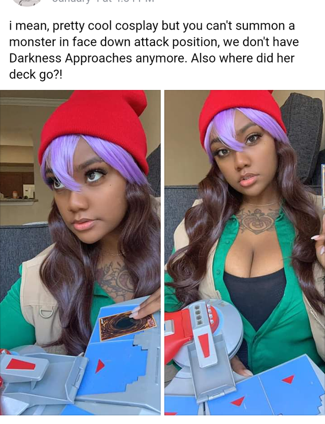 beanie - i mean, pretty cool cosplay but you can't summon a monster in face down attack position, we don't have Darkness Approaches anymore. Also where did her deck go?!