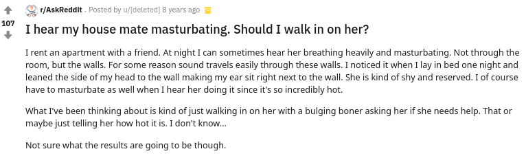 document - 107 rAskReddit. Posted by udeleted 8 years ago I hear my house mate masturbating. Should I walk in on her? I rent an apartment with a friend. At night I can sometimes hear her breathing heavily and masturbating. Not through the room, but the wa