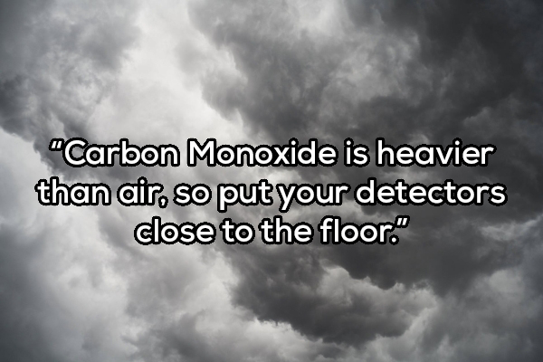 sky - "Carbon Monoxide is heavier than air, so put your detectors close to the floor."