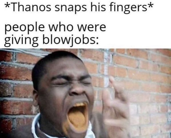 nsfw memes - Thanos snaps his fingers people who were giving blowjobs