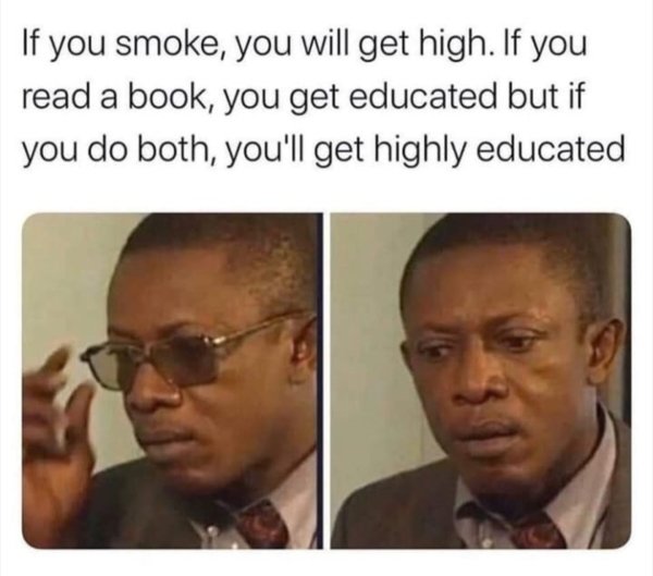 high thoughts funny - If you smoke, you will get high. If you read a book, you get educated but if you do both, you'll get highly educated