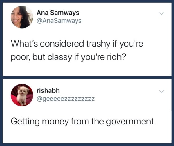 document - Ana Samways Samways What's considered trashy if you're poor, but classy if you're rich? rishabh Getting money from the government.