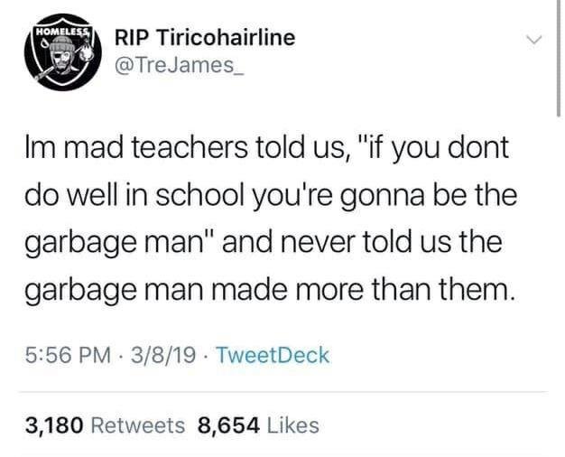 garbage man teacher - Rip Tiricohairline James Im mad teachers told us, "if you dont do well in school you're gonna be the garbage man" and never told us the garbage man made more than them. 3819 . TweetDeck 3,180 8,654