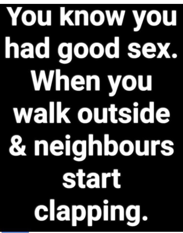 angle - You know you had good sex. When you walk outside | & neighbours start clapping.