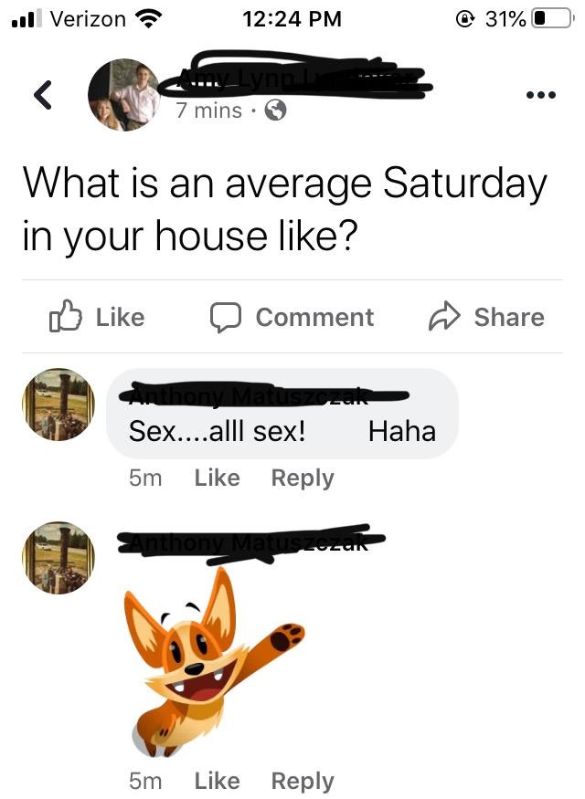 angle - ull Verizon @ 31% 0 mins. 7 mins What is an average Saturday in your house ? a Comment Haha Sex....alll sex! 5m Anthony Matuszucan 5m