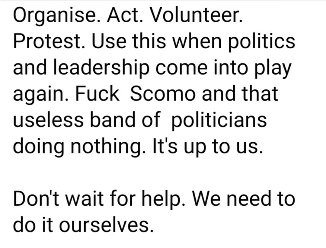 Organise. Act. Volunteer. Protest. Use this when politics and leadership come into play again. Fuck Scomo and that useless band of politicians doing nothing. It's up to us. Don't wait for help. We need to do it ourselves.