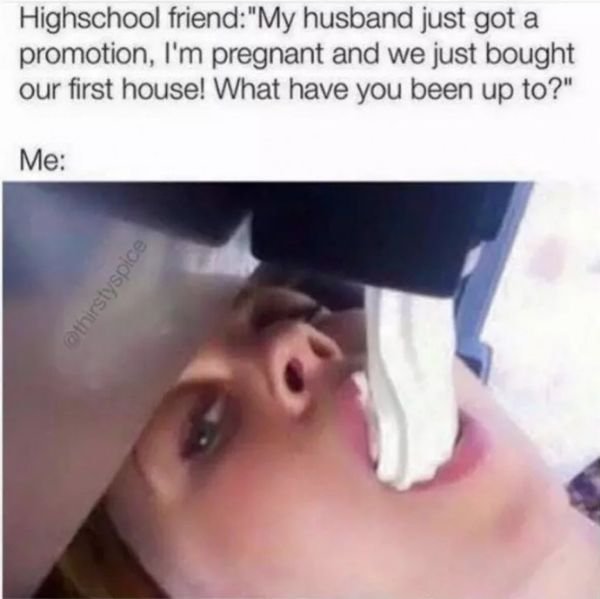 ice cream machine mouth - Highschool friend "My husband just got a promotion, I'm pregnant and we just bought our first house! What have you been up to?" Me thirstyspice