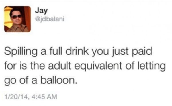 Jay Spilling a full drink you just paid for is the adult equivalent of letting go of a balloon. 12014,