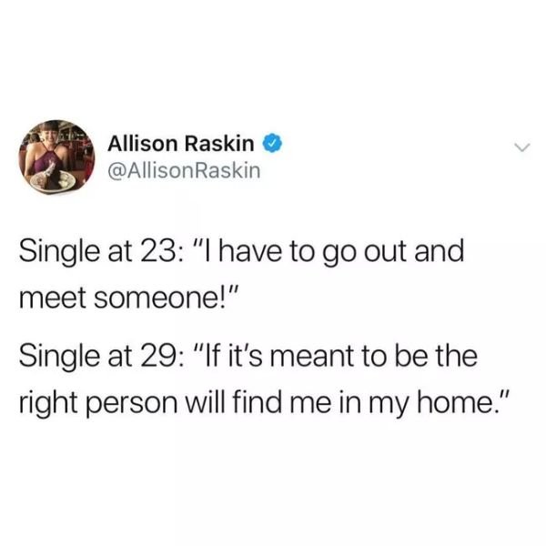 you fucking fossil meme - Allison Raskin Raskin Single at 23 "I have to go out and meet someone!" Single at 29 "If it's meant to be the right person will find me in my home."