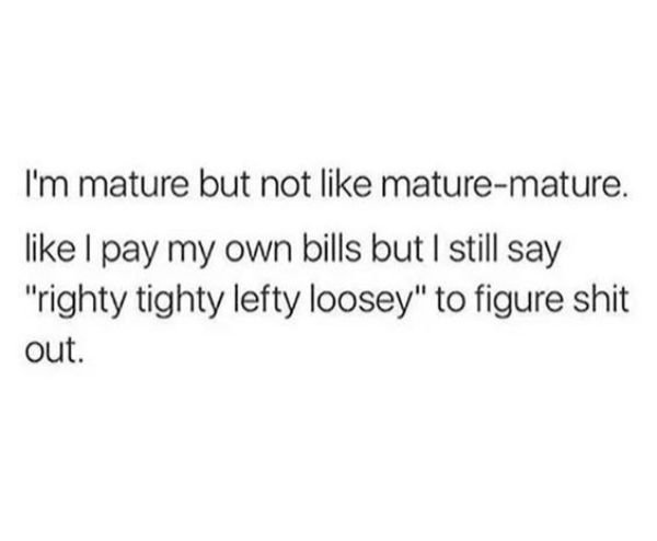 my mom at 25 meme - I'm mature but not maturemature. I pay my own bills but I still say "righty tighty lefty loosey" to figure shit out.