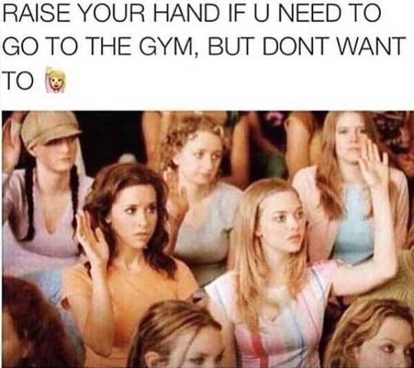 mean girls gym meme - Raise Your Hand If U Need To Go To The Gym, But Dont Want To g