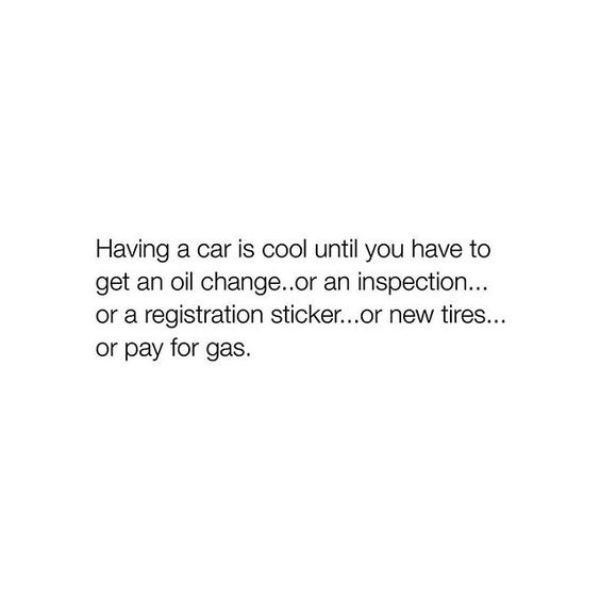 funny spontaneous quotes - Having a car is cool until you have to get an oil change..or an inspection... or a registration sticker...or new tires... or pay for gas.