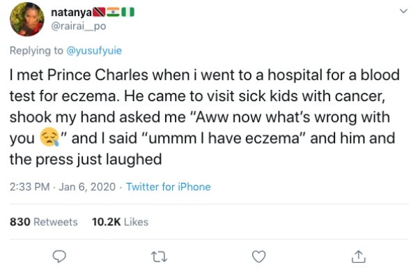 Donald Trump - natanya Neo I met Prince Charles when i went to a hospital for a blood test for eczema. He came to visit sick kids with cancer, shook my hand asked me "Aww now what's wrong with you and I said "ummm I have eczema" and him and the press just