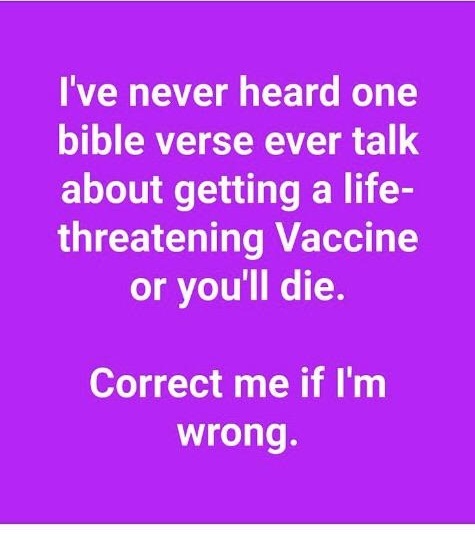 I've never heard one bible verse ever talk about getting a life threatening Vaccine or you'll die. Correct me if I'm wrong.