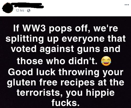 sign - 12 hrs. If WW3 pops off, we're splitting up everyone that voted against guns and those who didn't. Good luck throwing your gluten free recipes at the terrorists, you hippie fucks.