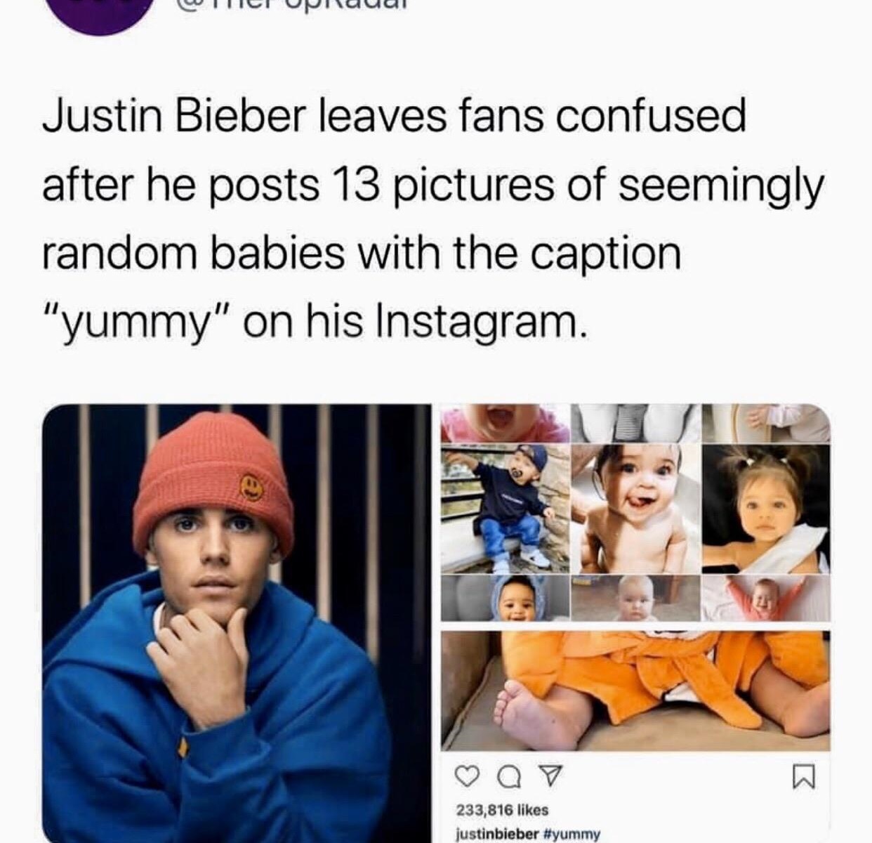 human behavior - C Ci Opulaual Justin Bieber leaves fans confused after he posts 13 pictures of seemingly random babies with the caption "yummy" on his Instagram. Q7 233,816 justinbieber