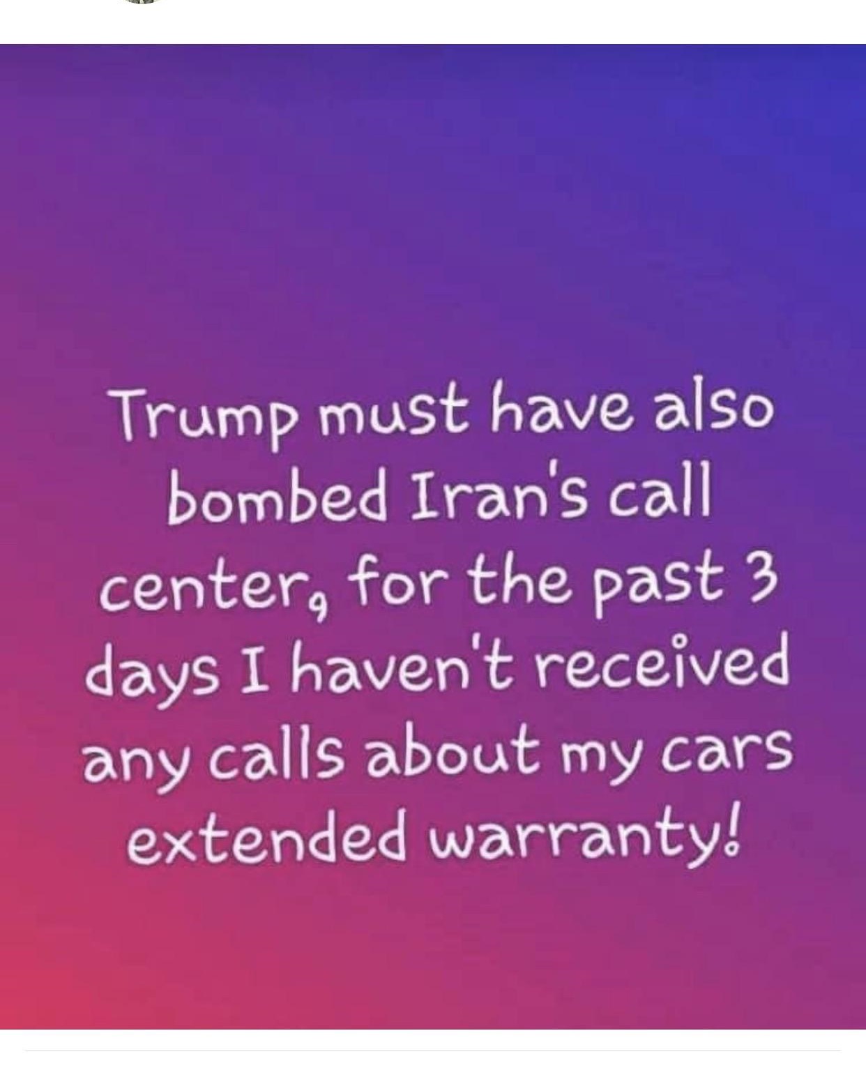 sky - Trump must have also bombed Iran's call center, for the past 3 days I haven't received any calls about my cars extended warranty!