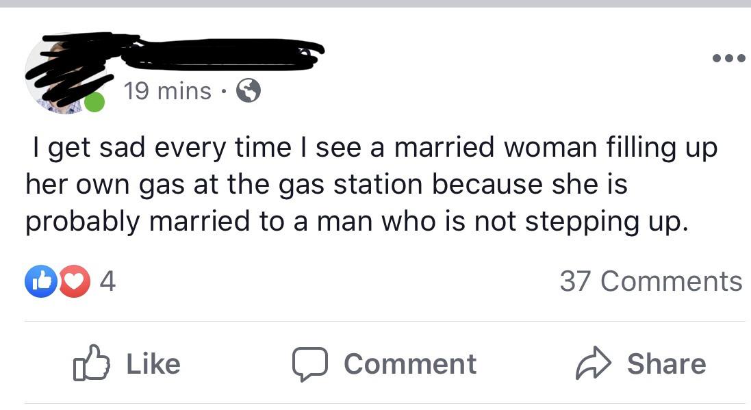 angle - 19 mins I get sad every time I see a married woman filling up her own gas at the gas station because she is probably married to a man who is not stepping up. Do 4 37 a Comment