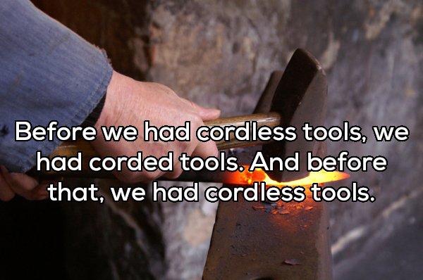 Before we had cordless tools, we had corded tools. And before that, we had cordless tools.