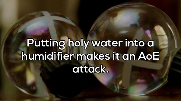 Putting holy water into a humidifier makes it an AoE attack.