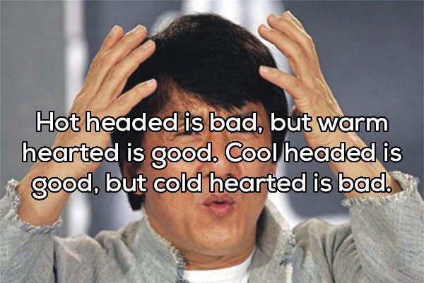 jackie chan - Hot headed is bad, but warm hearted is good. Cool headed is good, but cold hearted is bad.